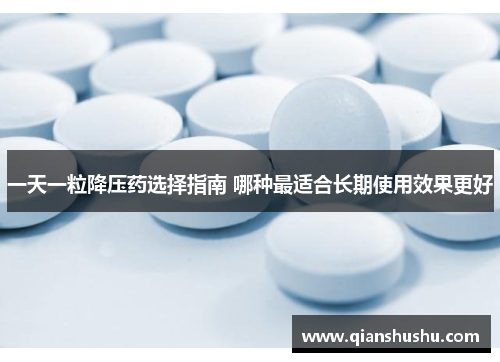 一天一粒降压药选择指南 哪种最适合长期使用效果更好