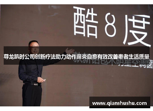 尊龙凯时公司创新疗法助力动作鼻炎自愈有效改善患者生活质量