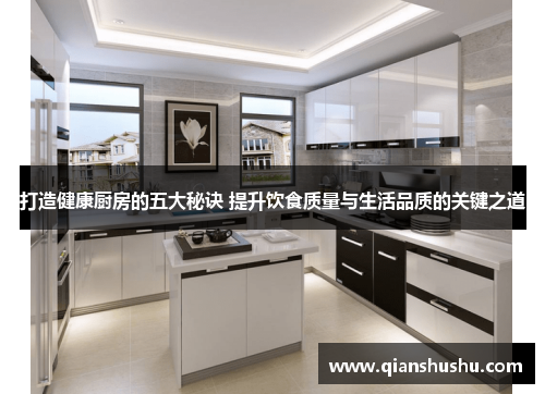 打造健康厨房的五大秘诀 提升饮食质量与生活品质的关键之道